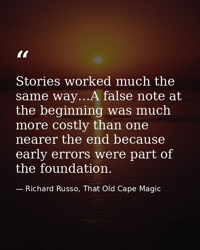 Stories worked much the same way…A false note at the beginning was much more costly than one nearer the end because earl — Richard Russo, That Old Cape Magic