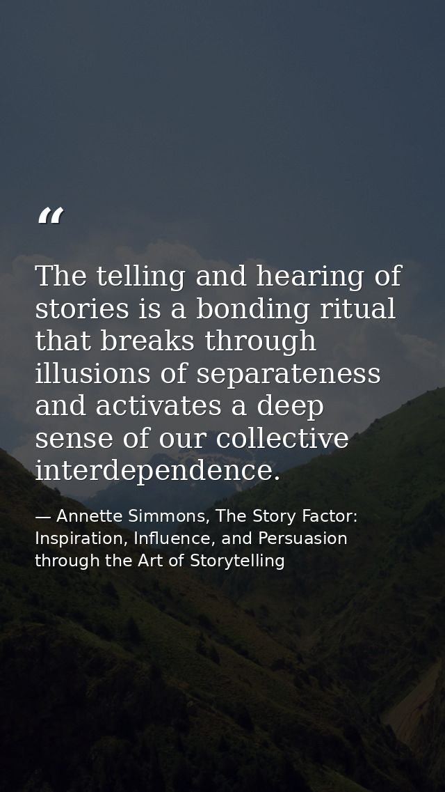 The telling and hearing of stories is a bonding ritual that breaks through illusions of separateness and activates a dee — Annette Simmons, The Story Factor: Inspiration, Influence, and Persuasion through the Art of Storytelling