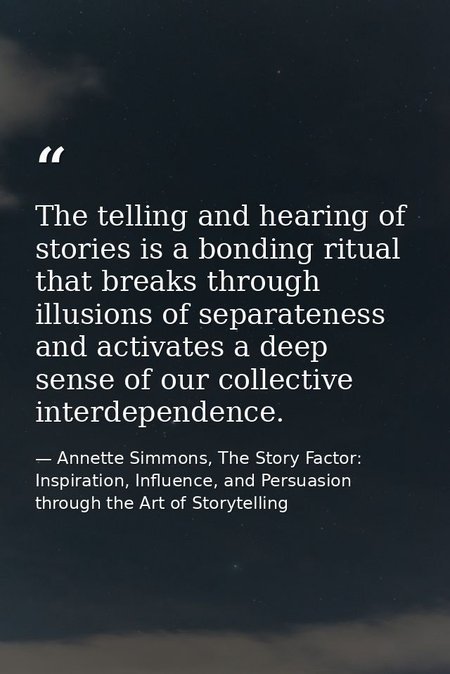 The telling and hearing of stories is a bonding ritual that breaks through illusions of separateness and activates a dee — Annette Simmons, The Story Factor: Inspiration, Influence, and Persuasion through the Art of Storytelling