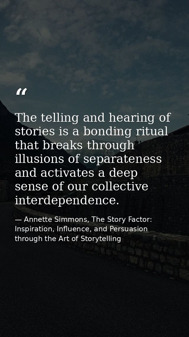 The telling and hearing of stories is a bonding ritual that breaks through illusions of separateness and activates a dee — Annette Simmons, The Story Factor: Inspiration, Influence, and Persuasion through the Art of Storytelling