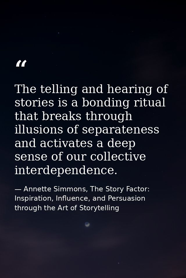 The telling and hearing of stories is a bonding ritual that breaks through illusions of separateness and activates a dee — Annette Simmons, The Story Factor: Inspiration, Influence, and Persuasion through the Art of Storytelling