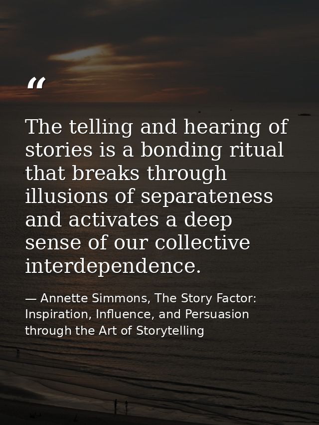 The telling and hearing of stories is a bonding ritual that breaks through illusions of separateness and activates a dee — Annette Simmons, The Story Factor: Inspiration, Influence, and Persuasion through the Art of Storytelling