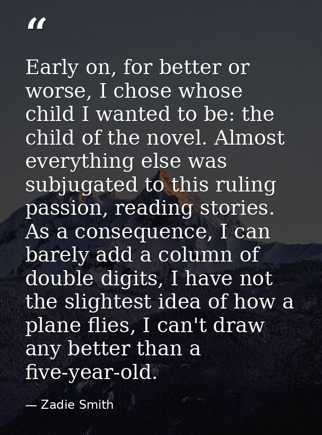Early on, for better or worse, I chose whose child I wanted to be: the child of the novel. Almost everything else was su — Zadie Smith