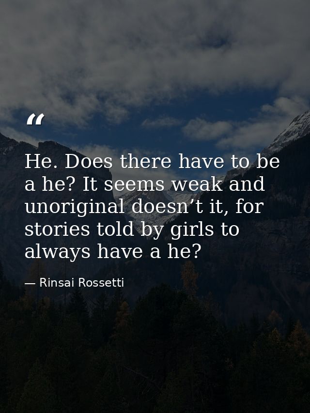 He. Does there have to be a he? It seems weak and unoriginal doesn’t it, for stories told by girls to always have a he? — Rinsai Rossetti