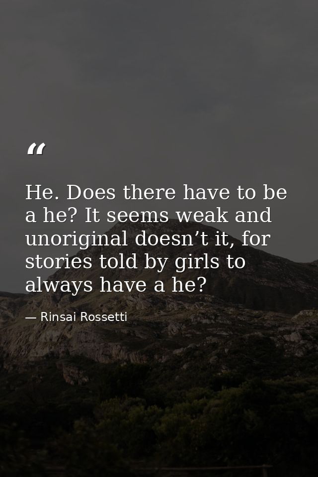 He. Does there have to be a he? It seems weak and unoriginal doesn’t it, for stories told by girls to always have a he? — Rinsai Rossetti