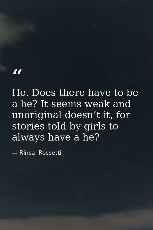 He. Does there have to be a he? It seems weak and unoriginal doesn’t it, for stories told by girls to always have a he? — Rinsai Rossetti