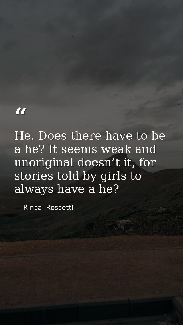He. Does there have to be a he? It seems weak and unoriginal doesn’t it, for stories told by girls to always have a he? — Rinsai Rossetti