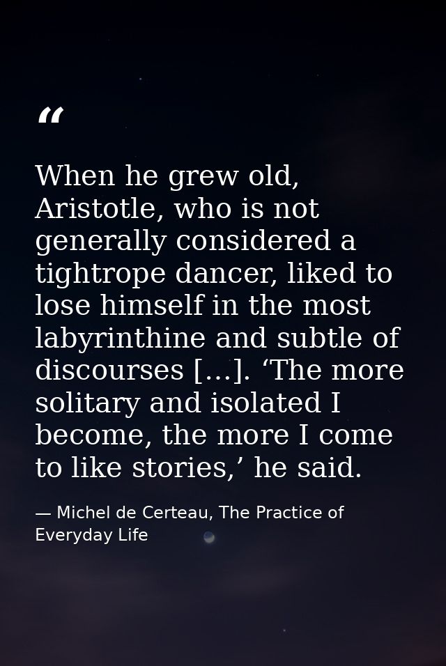 When he grew old, Aristotle, who is not generally considered a tightrope dancer, liked to lose himself in the most labyr — Michel de Certeau, The Practice of Everyday Life