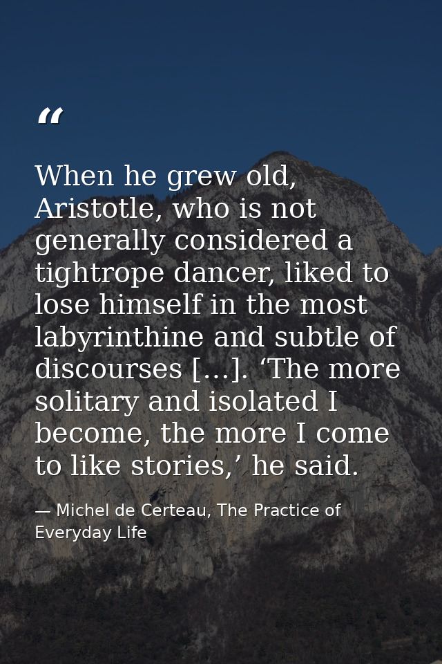 When he grew old, Aristotle, who is not generally considered a tightrope dancer, liked to lose himself in the most labyr — Michel de Certeau, The Practice of Everyday Life