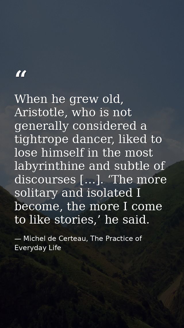 When he grew old, Aristotle, who is not generally considered a tightrope dancer, liked to lose himself in the most labyr — Michel de Certeau, The Practice of Everyday Life