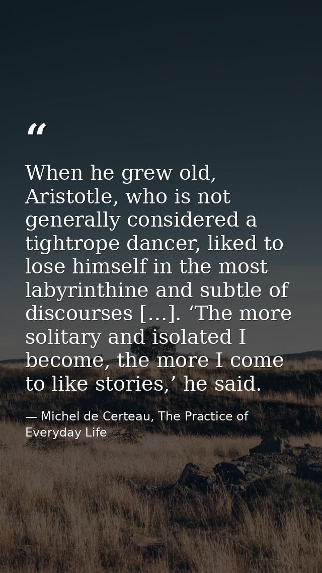 When he grew old, Aristotle, who is not generally considered a tightrope dancer, liked to lose himself in the most labyr — Michel de Certeau, The Practice of Everyday Life