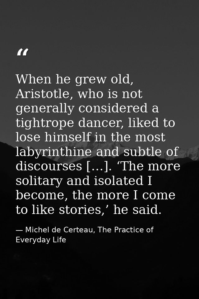 When he grew old, Aristotle, who is not generally considered a tightrope dancer, liked to lose himself in the most labyr — Michel de Certeau, The Practice of Everyday Life