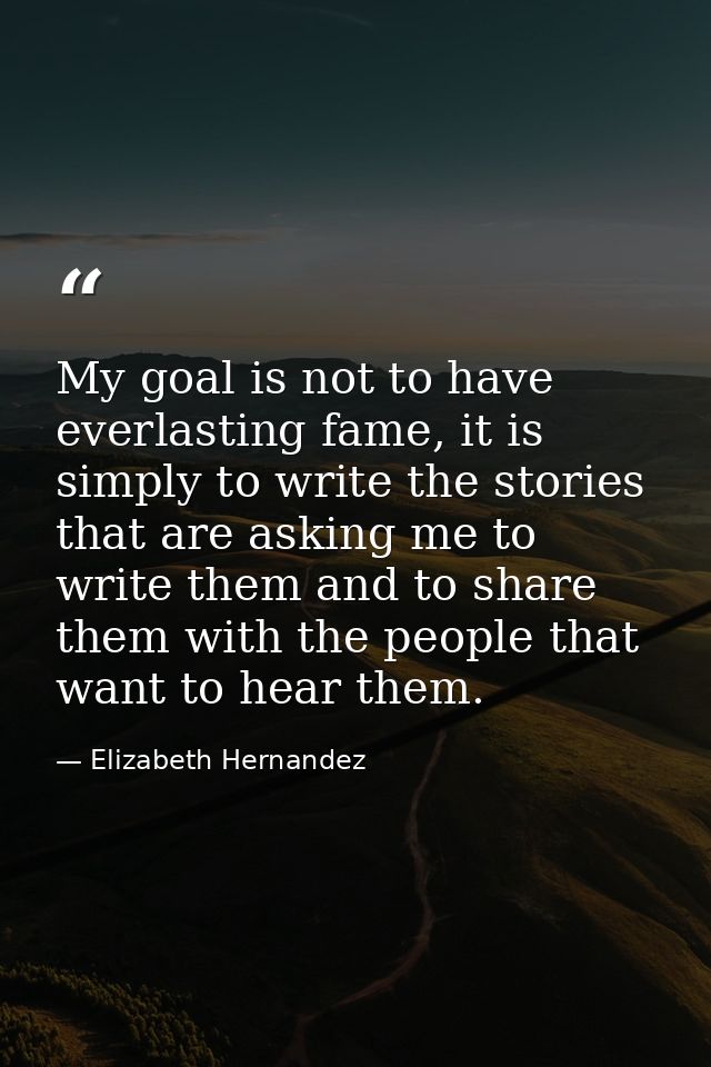 My goal is not to have everlasting fame, it is simply to write the stories that are asking me to write them and to share — Elizabeth Hernandez