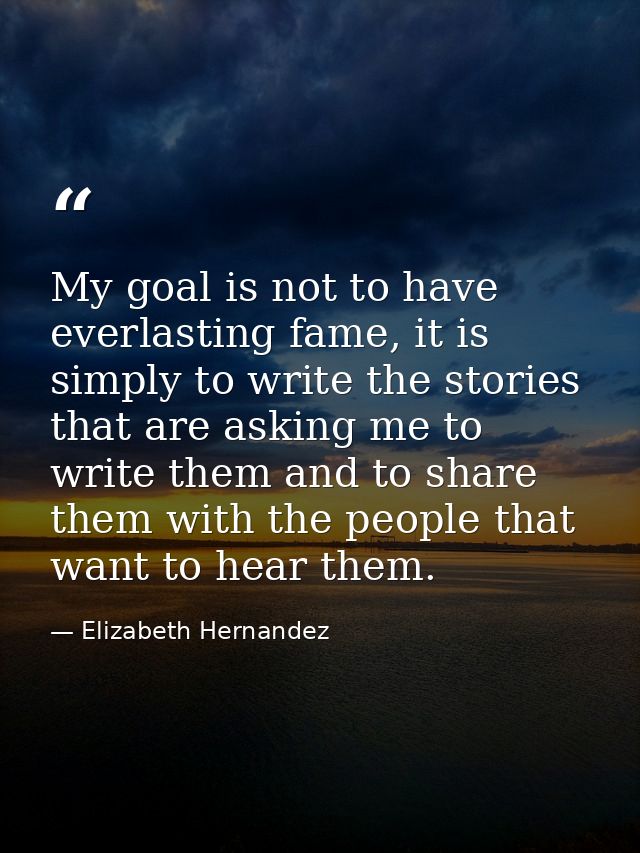 My goal is not to have everlasting fame, it is simply to write the stories that are asking me to write them and to share — Elizabeth Hernandez