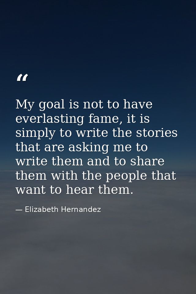 My goal is not to have everlasting fame, it is simply to write the stories that are asking me to write them and to share — Elizabeth Hernandez