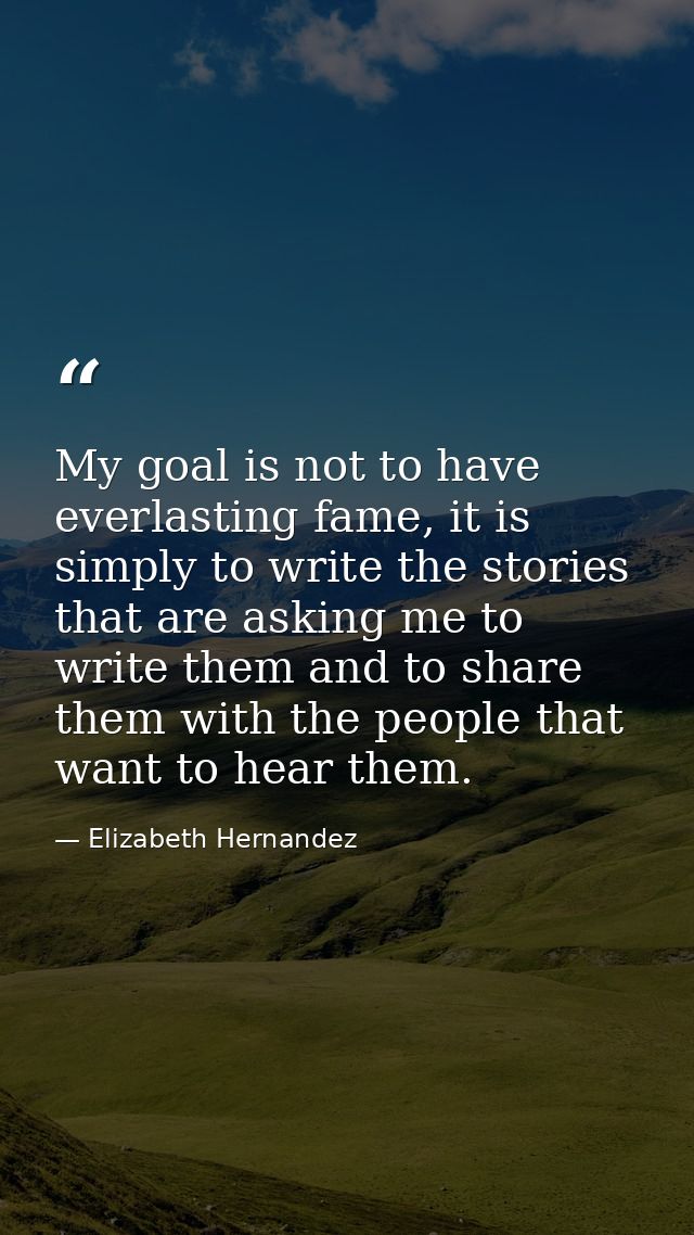 My goal is not to have everlasting fame, it is simply to write the stories that are asking me to write them and to share — Elizabeth Hernandez