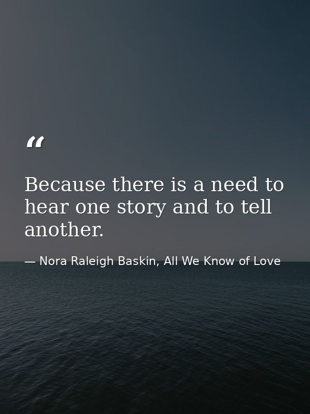 Because there is a need to hear one story and to tell another. — Nora Raleigh Baskin, All We Know of Love