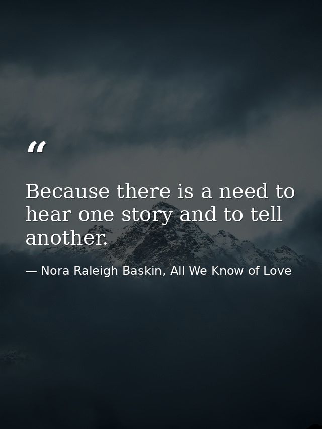 Because there is a need to hear one story and to tell another. — Nora Raleigh Baskin, All We Know of Love