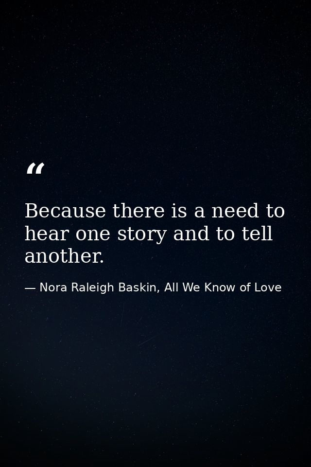 Because there is a need to hear one story and to tell another. — Nora Raleigh Baskin, All We Know of Love