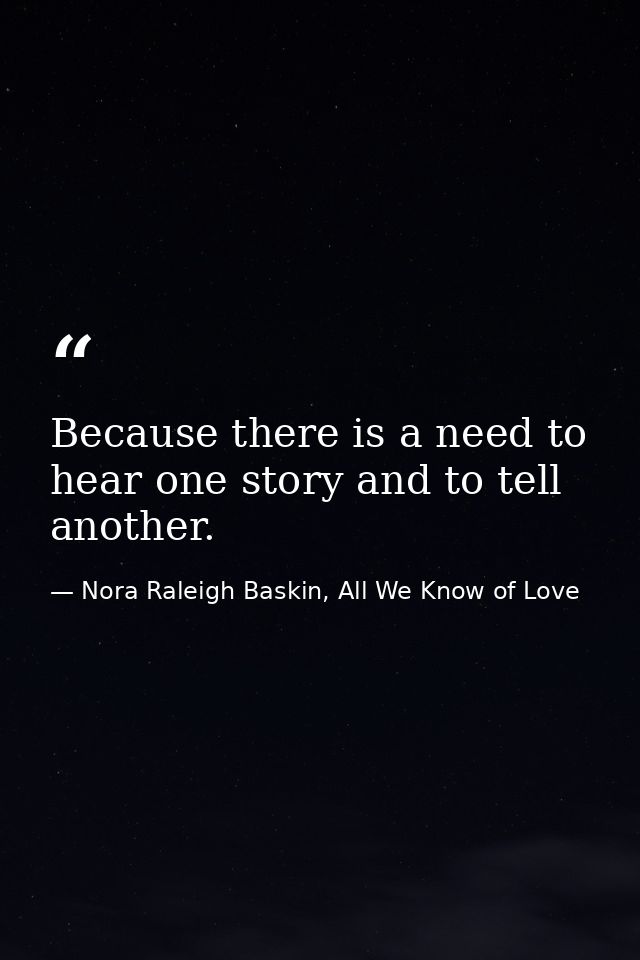 Because there is a need to hear one story and to tell another. — Nora Raleigh Baskin, All We Know of Love