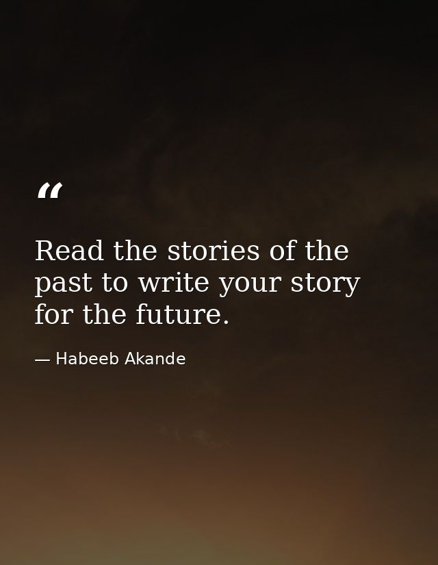 Read the stories of the past to write your story for the future. — Habeeb Akande