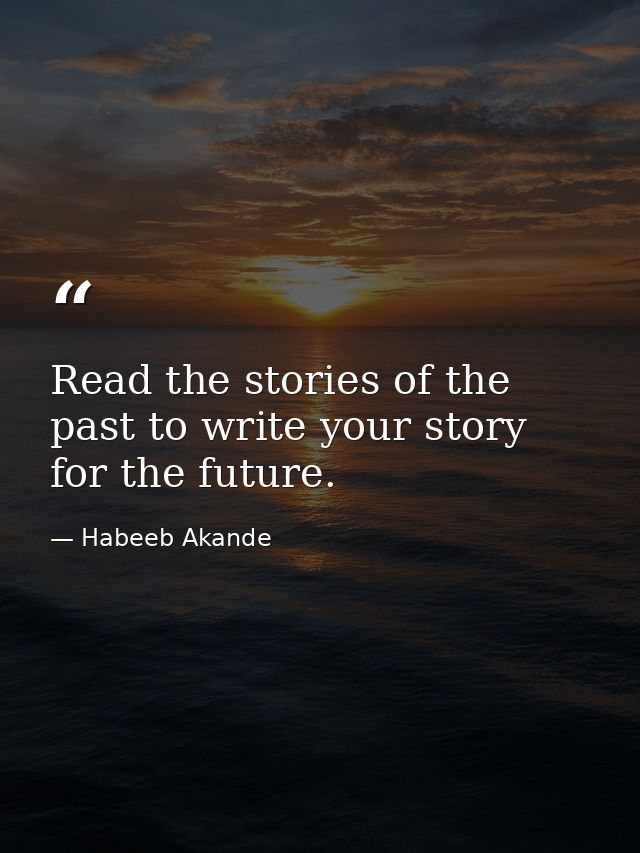Read the stories of the past to write your story for the future. — Habeeb Akande