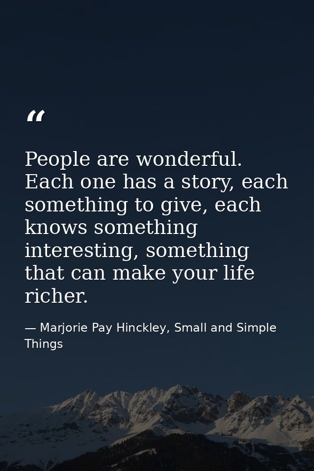 People are wonderful. Each one has a story, each something to give, each knows something interesting, something that can — Marjorie Pay Hinckley, Small and Simple Things