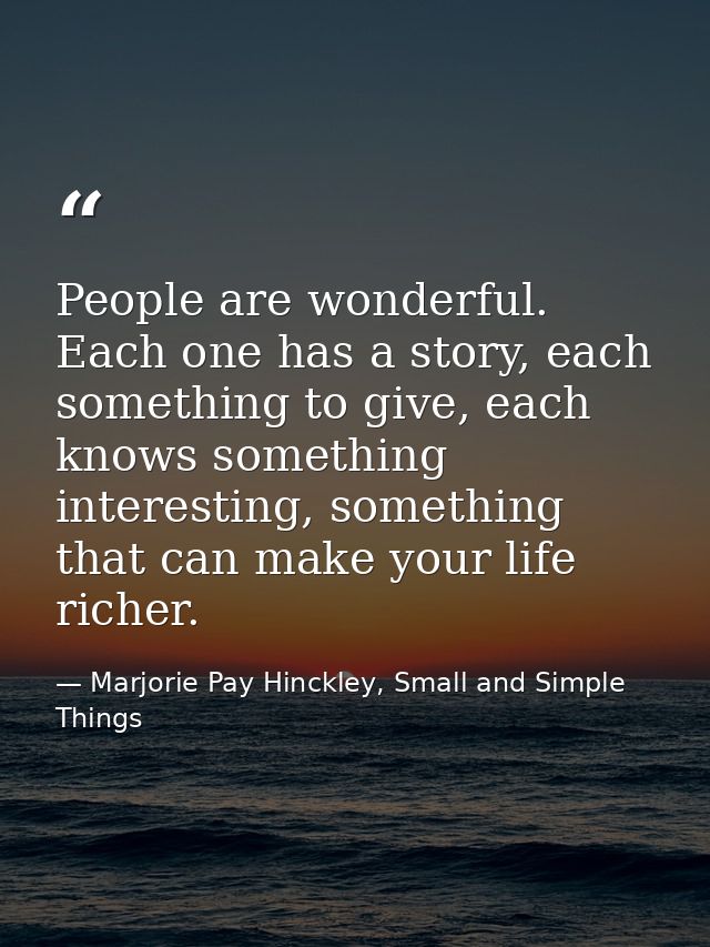 People are wonderful. Each one has a story, each something to give, each knows something interesting, something that can — Marjorie Pay Hinckley, Small and Simple Things