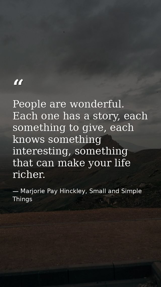 People are wonderful. Each one has a story, each something to give, each knows something interesting, something that can — Marjorie Pay Hinckley, Small and Simple Things