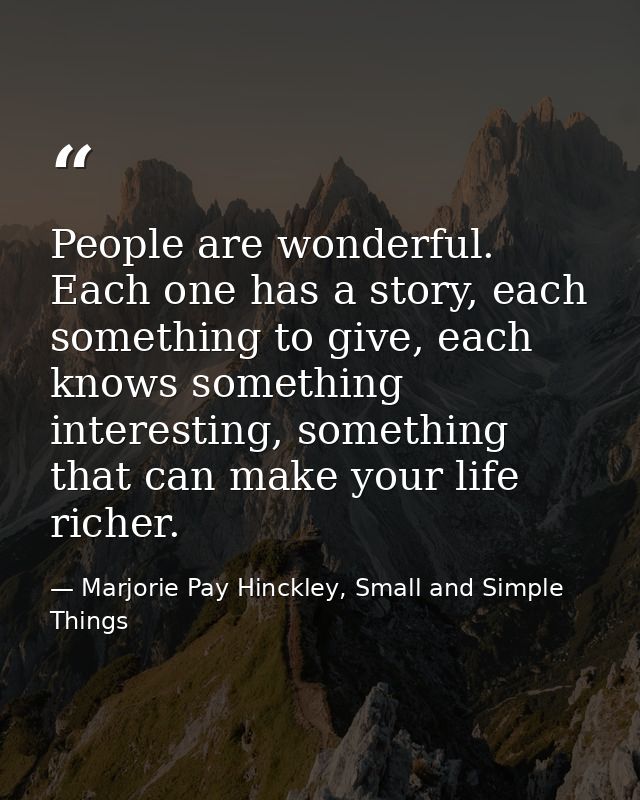 People are wonderful. Each one has a story, each something to give, each knows something interesting, something that can — Marjorie Pay Hinckley, Small and Simple Things
