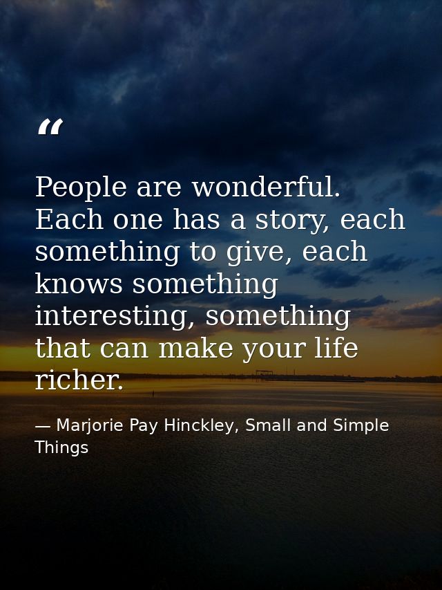 People are wonderful. Each one has a story, each something to give, each knows something interesting, something that can — Marjorie Pay Hinckley, Small and Simple Things