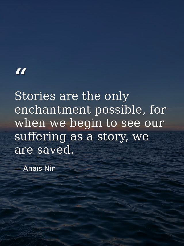 Stories are the only enchantment possible, for when we begin to see our suffering as a story, we are saved. — Anaïs Nin