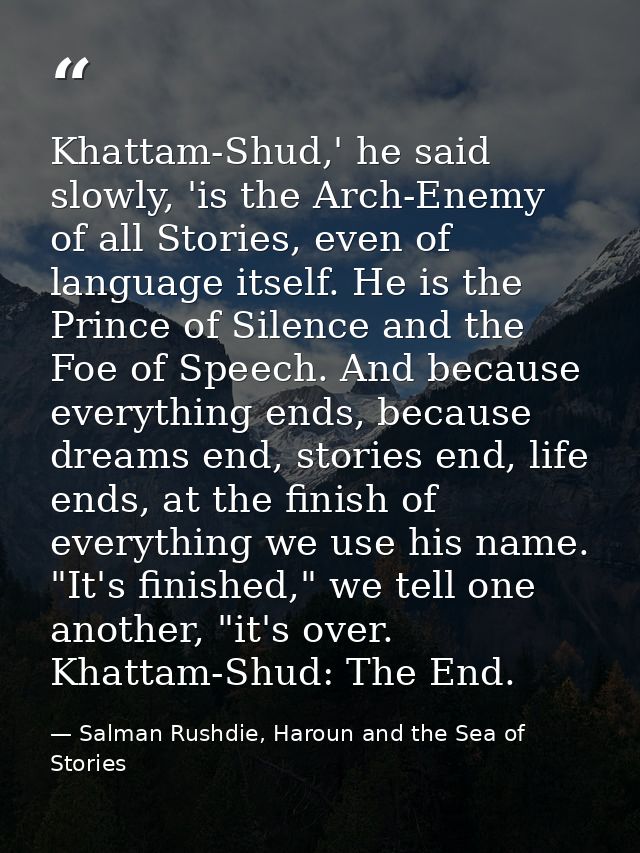Khattam-Shud,' he said slowly, 'is the Arch-Enemy of all Stories, even of language itself. He is the Prince of Silence a — Salman Rushdie, Haroun and the Sea of Stories