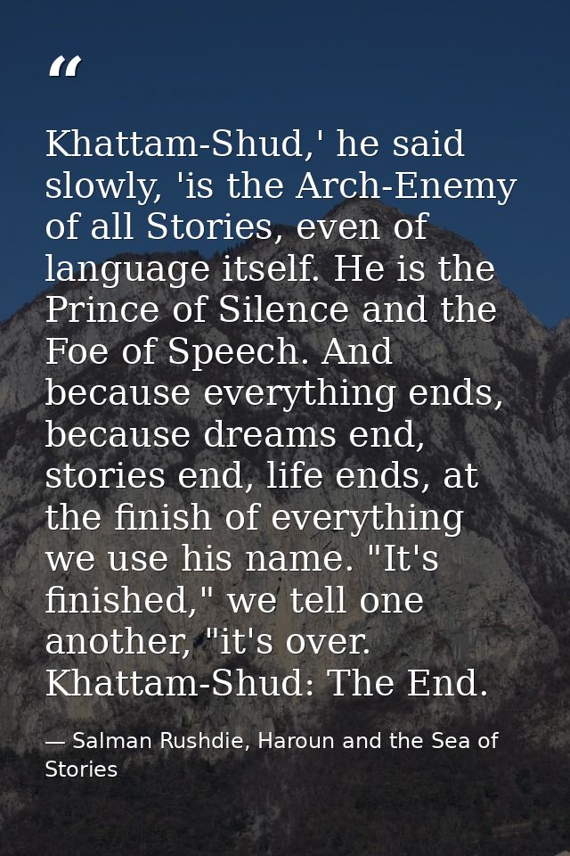 Khattam-Shud,' he said slowly, 'is the Arch-Enemy of all Stories, even of language itself. He is the Prince of Silence a — Salman Rushdie, Haroun and the Sea of Stories