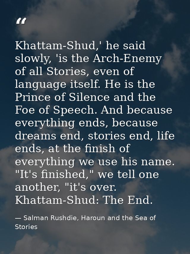 Khattam-Shud,' he said slowly, 'is the Arch-Enemy of all Stories, even of language itself. He is the Prince of Silence a — Salman Rushdie, Haroun and the Sea of Stories