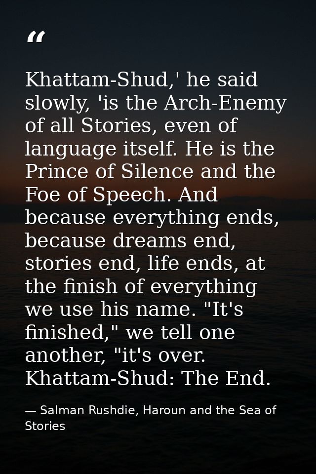 Khattam-Shud,' he said slowly, 'is the Arch-Enemy of all Stories, even of language itself. He is the Prince of Silence a — Salman Rushdie, Haroun and the Sea of Stories