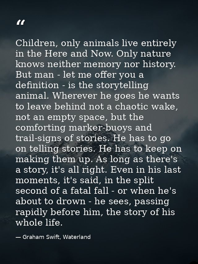 Children, only animals live entirely in the Here and Now. Only nature knows neither memory nor history. But man - let me — Graham Swift, Waterland