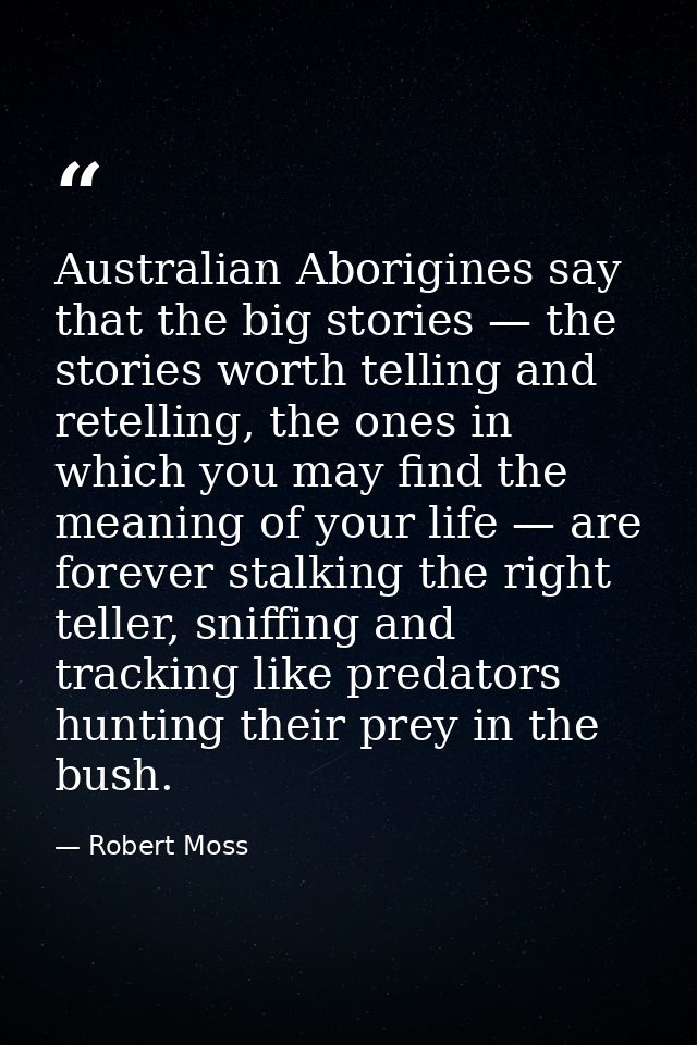 Australian Aborigines say that the big stories — the stories worth telling and retelling, the ones in which you may find — Robert Moss