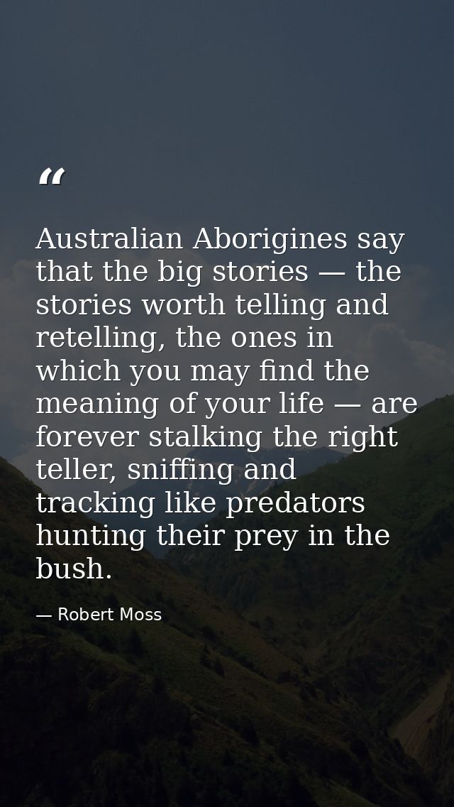 Australian Aborigines say that the big stories — the stories worth telling and retelling, the ones in which you may find — Robert Moss