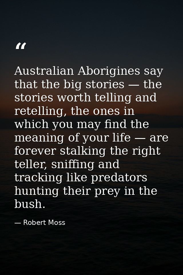 Australian Aborigines say that the big stories — the stories worth telling and retelling, the ones in which you may find — Robert Moss