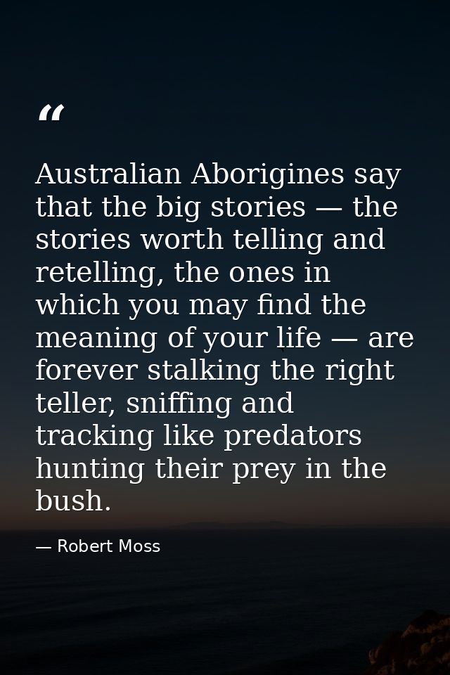 Australian Aborigines say that the big stories — the stories worth telling and retelling, the ones in which you may find — Robert Moss