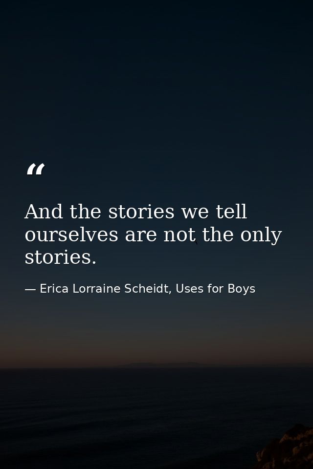 And the stories we tell ourselves are not the only stories. — Erica Lorraine Scheidt, Uses for Boys