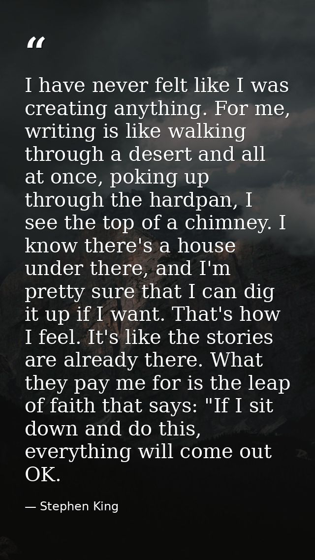 I have never felt like I was creating anything. For me, writing is like walking through a desert and all at once, poking — Stephen King