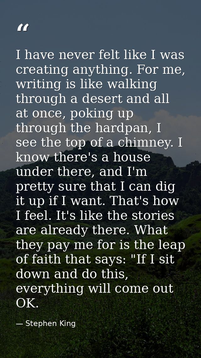 I have never felt like I was creating anything. For me, writing is like walking through a desert and all at once, poking — Stephen King