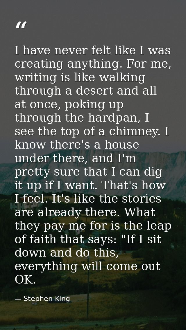 I have never felt like I was creating anything. For me, writing is like walking through a desert and all at once, poking — Stephen King