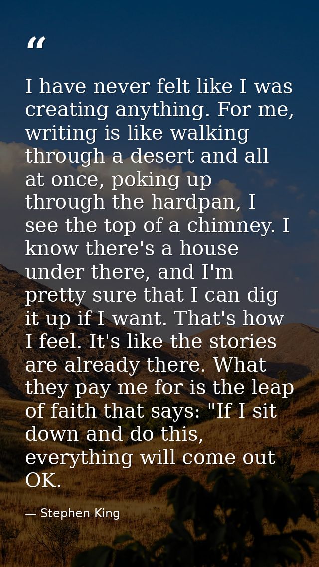 I have never felt like I was creating anything. For me, writing is like walking through a desert and all at once, poking — Stephen King