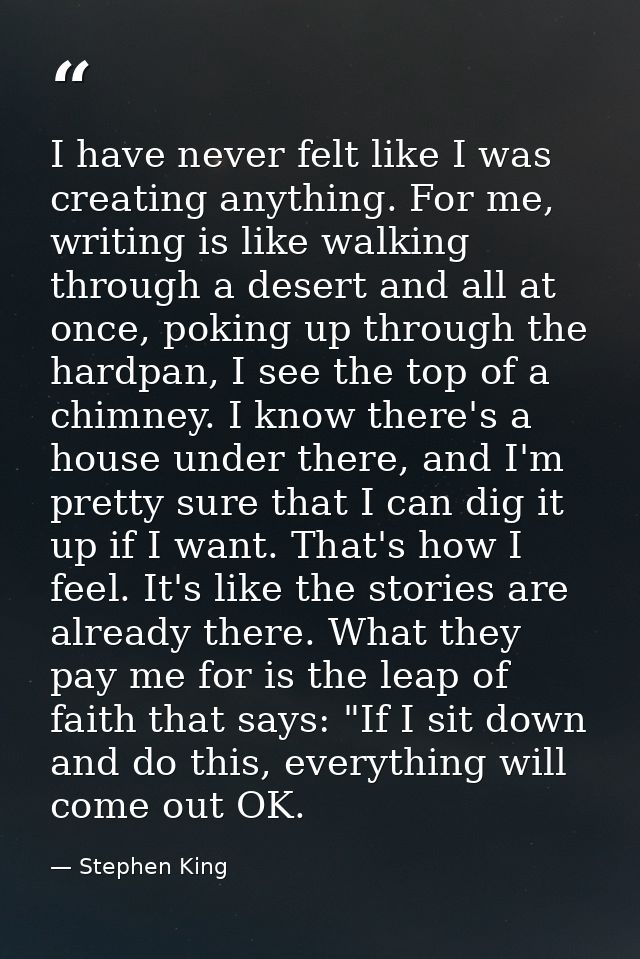I have never felt like I was creating anything. For me, writing is like walking through a desert and all at once, poking — Stephen King
