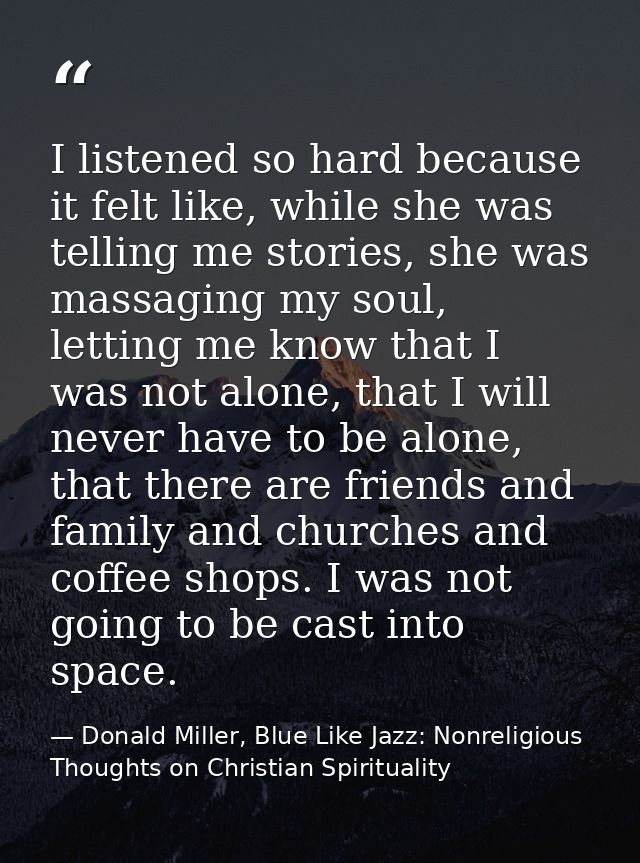 I listened so hard because it felt like, while she was telling me stories, she was massaging my soul, letting me know th — Donald Miller, Blue Like Jazz: Nonreligious Thoughts on Christian Spirituality