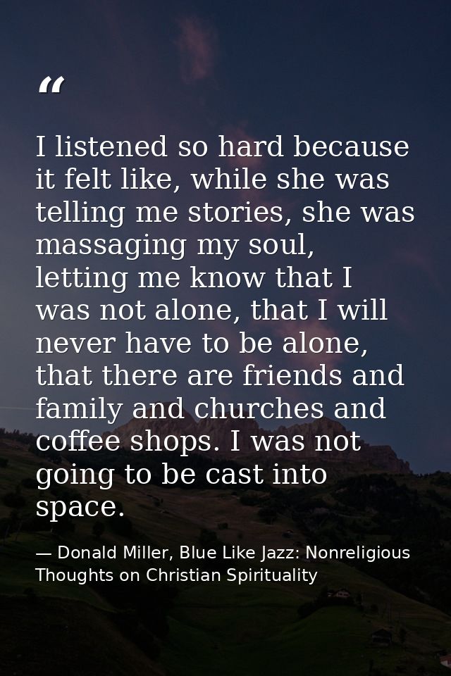 I listened so hard because it felt like, while she was telling me stories, she was massaging my soul, letting me know th — Donald Miller, Blue Like Jazz: Nonreligious Thoughts on Christian Spirituality