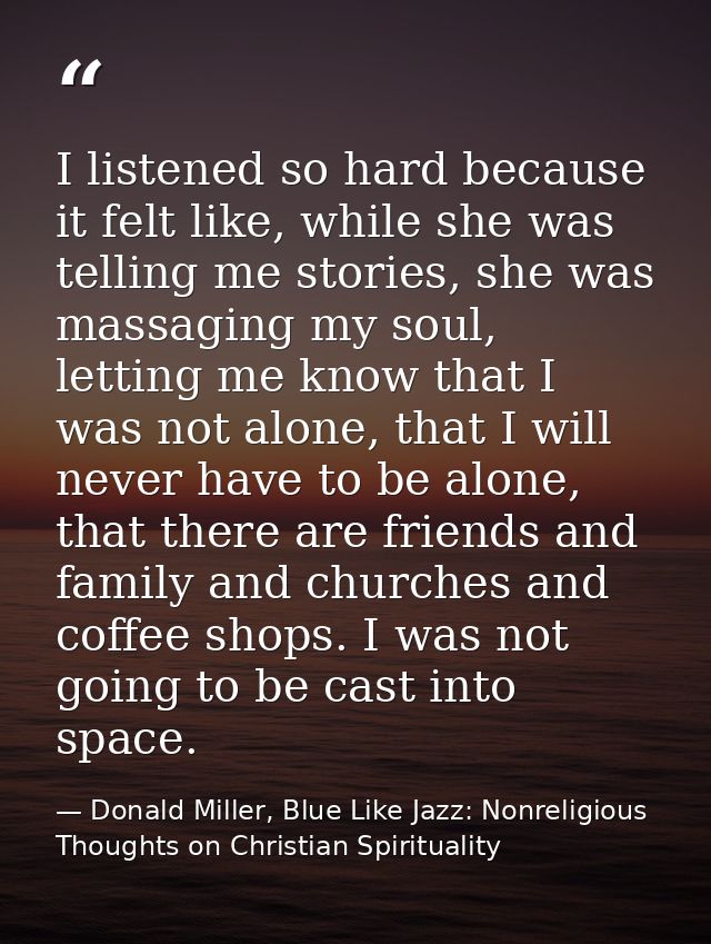 I listened so hard because it felt like, while she was telling me stories, she was massaging my soul, letting me know th — Donald Miller, Blue Like Jazz: Nonreligious Thoughts on Christian Spirituality